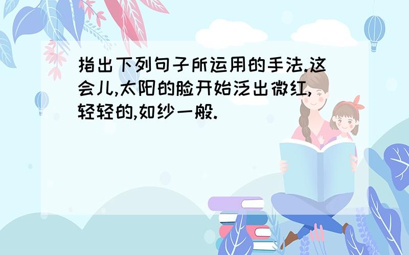 指出下列句子所运用的手法.这会儿,太阳的脸开始泛出微红,轻轻的,如纱一般.