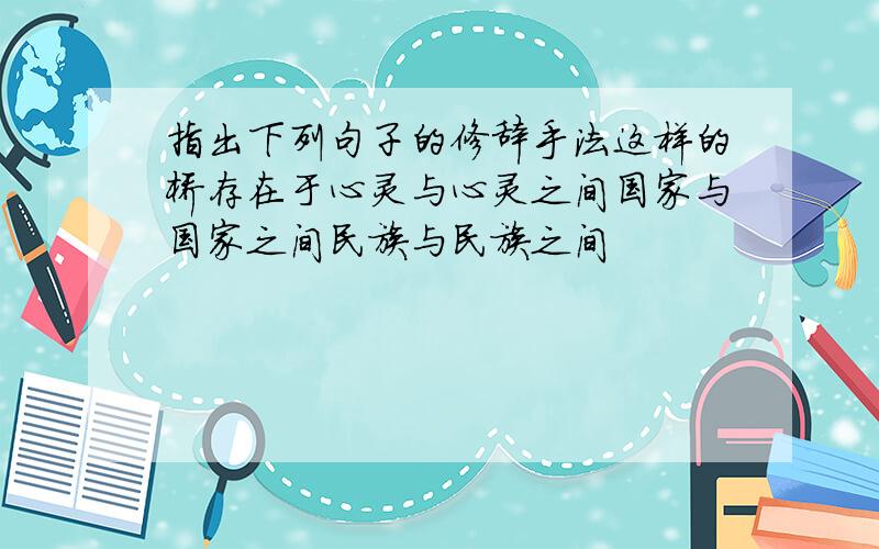 指出下列句子的修辞手法这样的桥存在于心灵与心灵之间国家与国家之间民族与民族之间