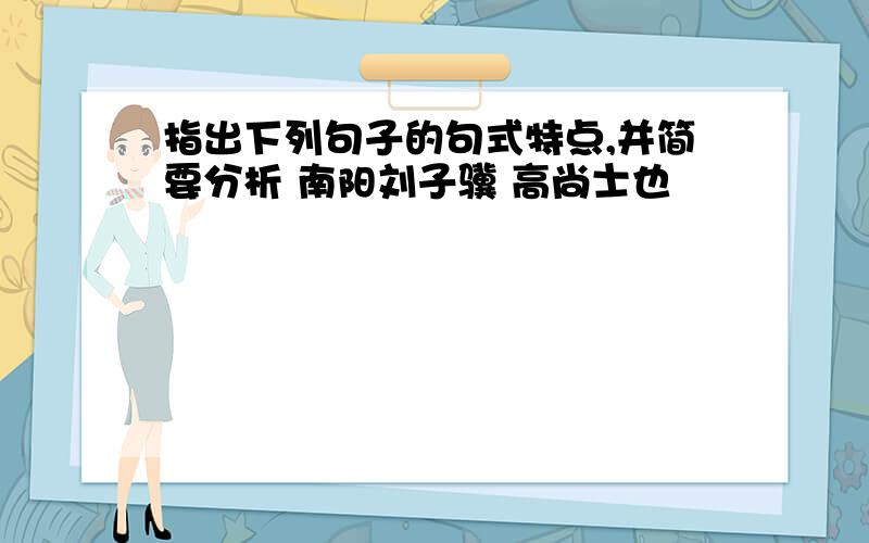 指出下列句子的句式特点,并简要分析 南阳刘子骥 高尚士也