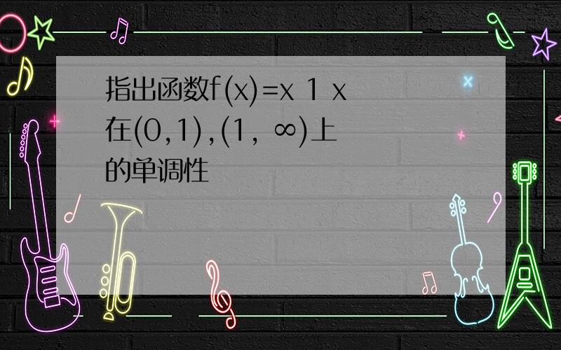 指出函数f(x)=x 1 x在(0,1),(1, ∞)上的单调性