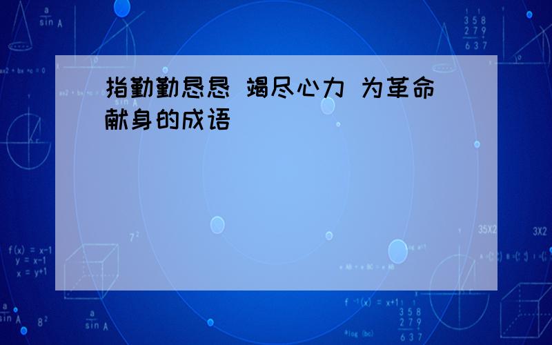 指勤勤恳恳 竭尽心力 为革命献身的成语