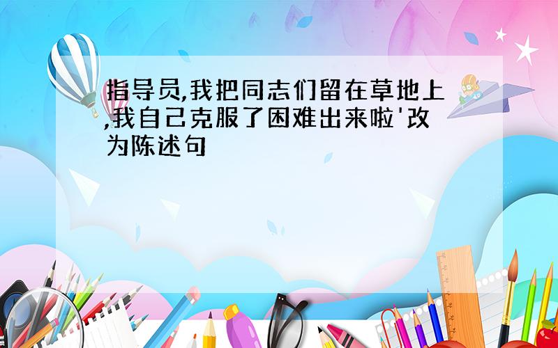 指导员,我把同志们留在草地上,我自己克服了困难出来啦'改为陈述句