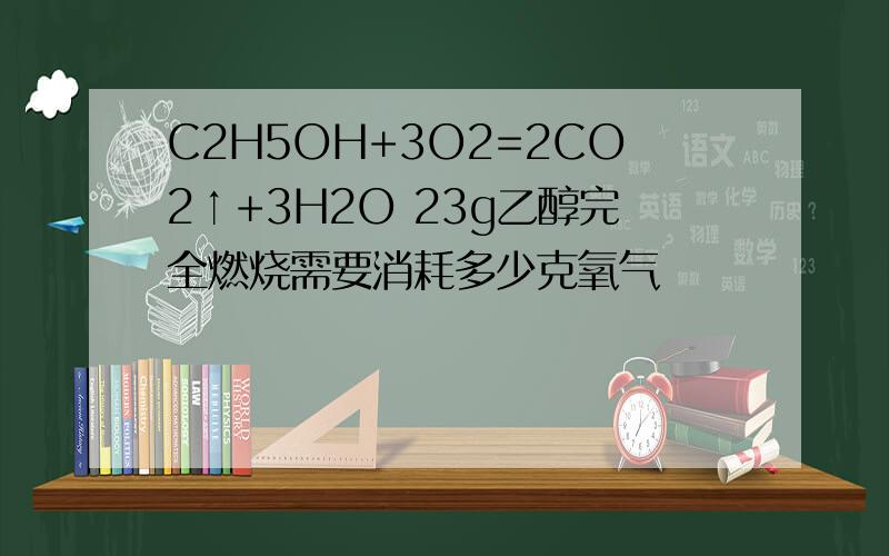 C2H5OH+3O2=2CO2↑+3H2O 23g乙醇完全燃烧需要消耗多少克氧气