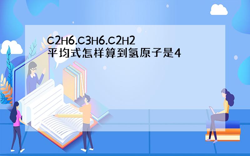 C2H6.C3H6.C2H2平均式怎样算到氢原子是4