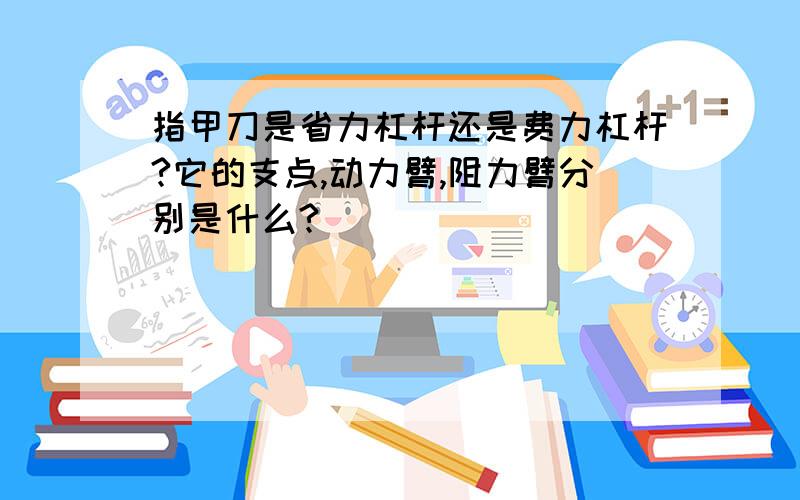 指甲刀是省力杠杆还是费力杠杆?它的支点,动力臂,阻力臂分别是什么?