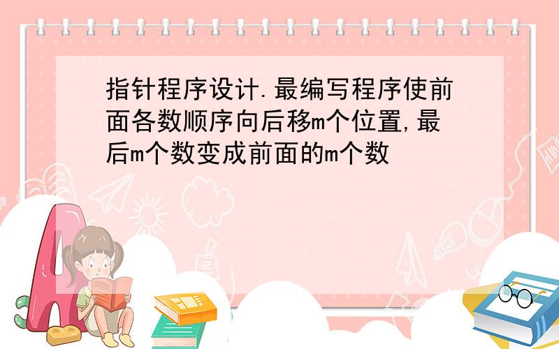 指针程序设计.最编写程序使前面各数顺序向后移m个位置,最后m个数变成前面的m个数