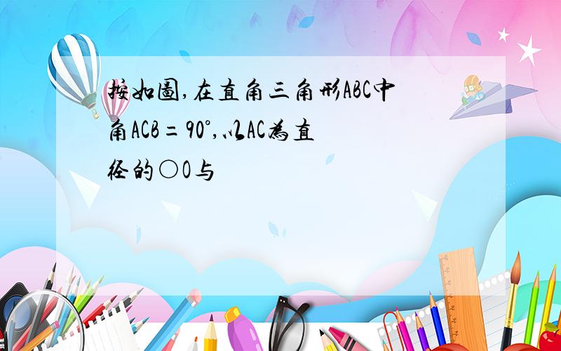 按如图,在直角三角形ABC中角ACB=90°,以AC为直径的○O与