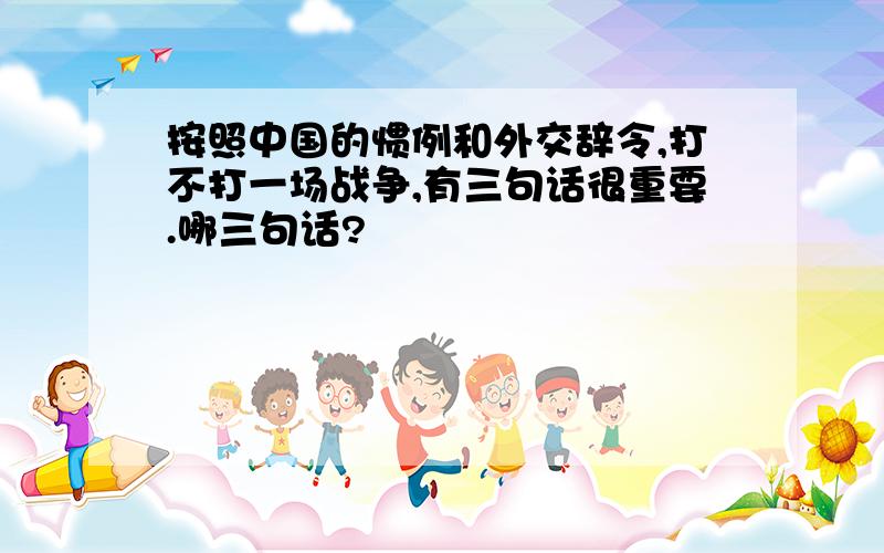 按照中国的惯例和外交辞令,打不打一场战争,有三句话很重要.哪三句话?