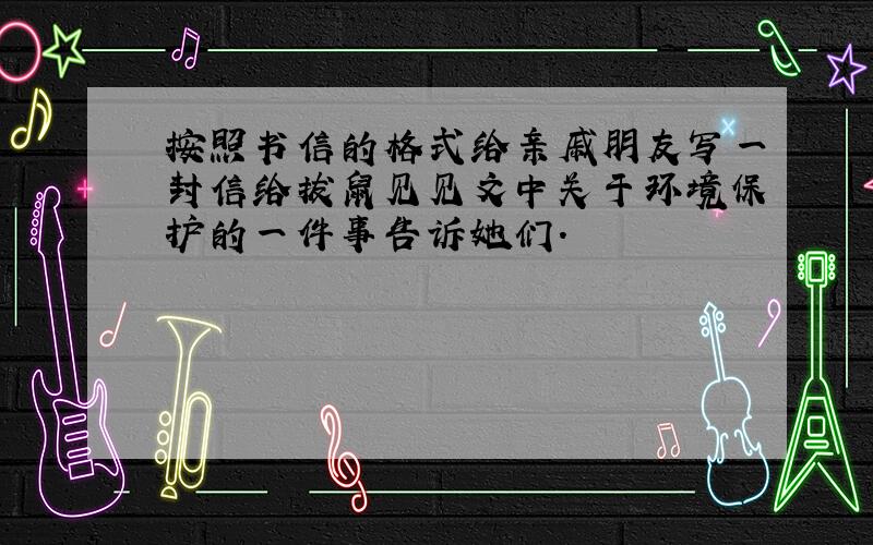 按照书信的格式给亲戚朋友写一封信给拔鼠见见文中关于环境保护的一件事告诉她们.