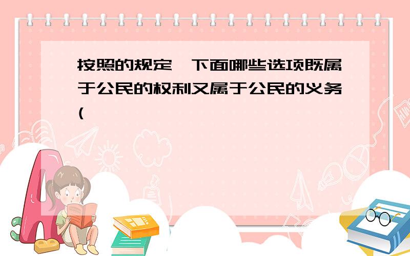 按照的规定,下面哪些选项既属于公民的权利又属于公民的义务(