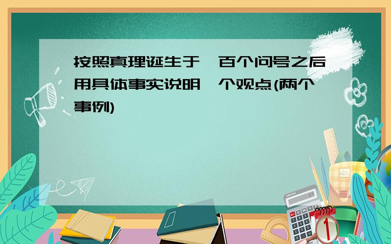 按照真理诞生于一百个问号之后用具体事实说明一个观点(两个事例)