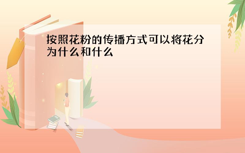 按照花粉的传播方式可以将花分为什么和什么