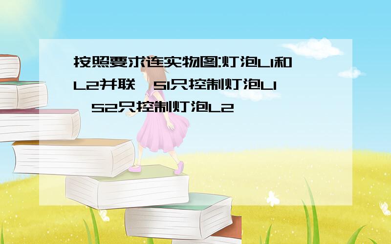 按照要求连实物图:灯泡L1和L2并联,S1只控制灯泡L1,S2只控制灯泡L2