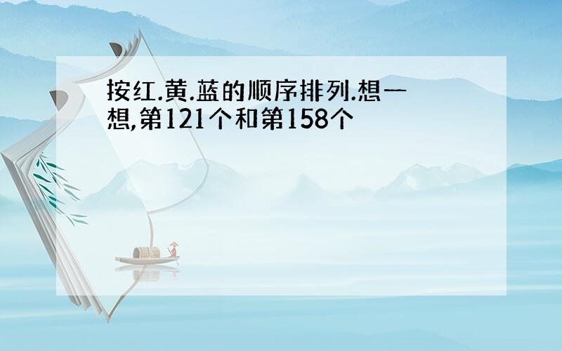 按红.黄.蓝的顺序排列.想一想,第121个和第158个