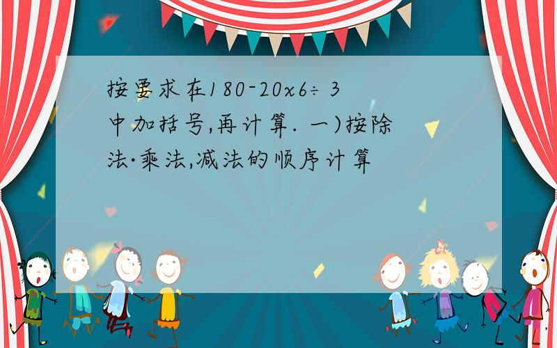 按要求在180-20x6÷3中加括号,再计算. 一)按除法·乘法,减法的顺序计算