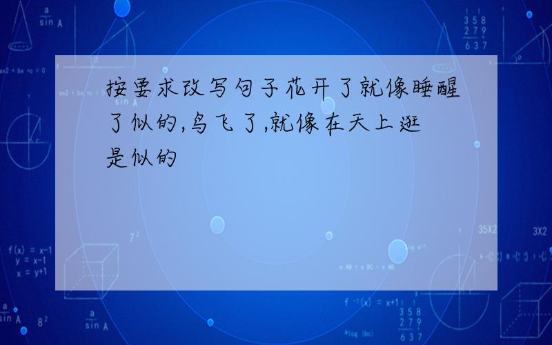 按要求改写句子花开了就像睡醒了似的,鸟飞了,就像在天上逛是似的