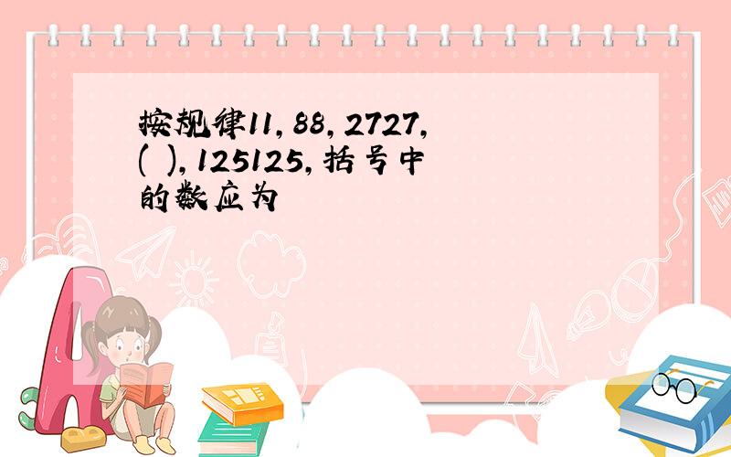 按规律11,88,2727,( ),125125,括号中的数应为