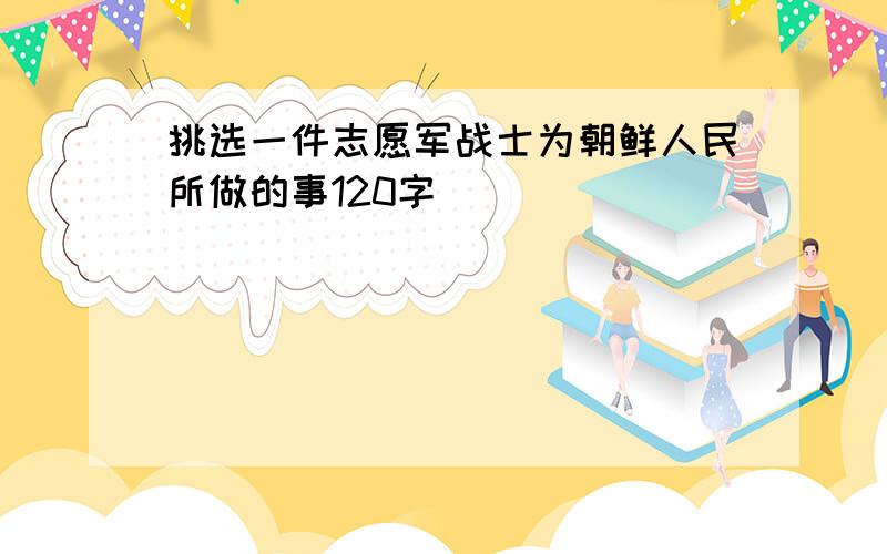 挑选一件志愿军战士为朝鲜人民所做的事120字