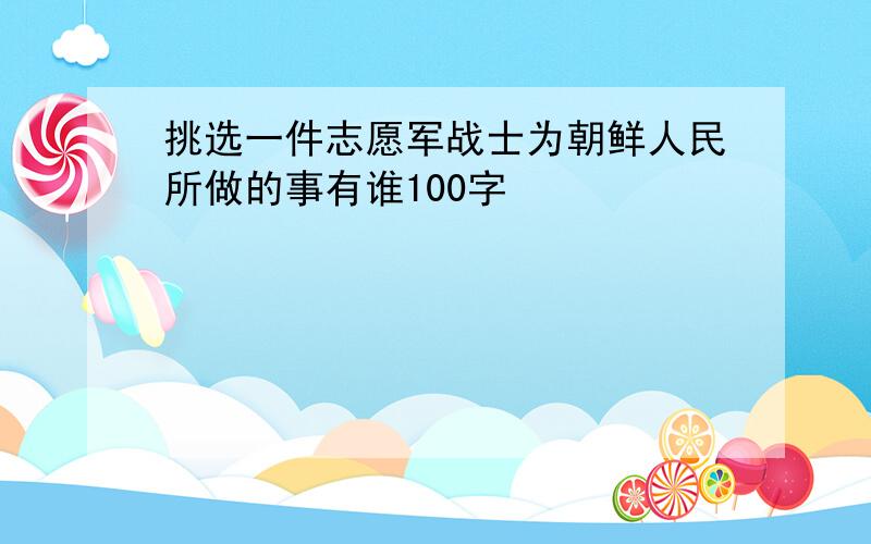 挑选一件志愿军战士为朝鲜人民所做的事有谁100字