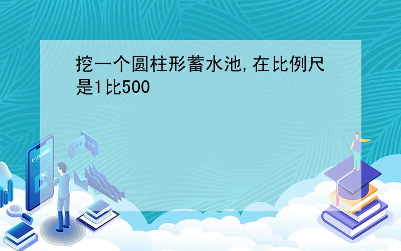 挖一个圆柱形蓄水池,在比例尺是1比500