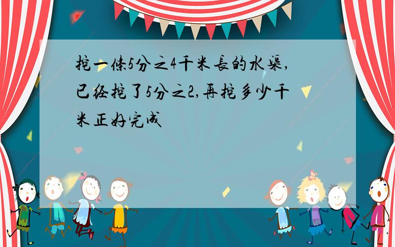 挖一条5分之4千米长的水渠,已经挖了5分之2,再挖多少千米正好完成