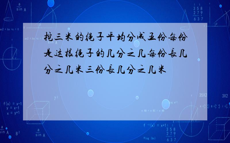 挖三米的绳子平均分成五份每份是这根绳子的几分之几每份长几分之几米三份长几分之几米