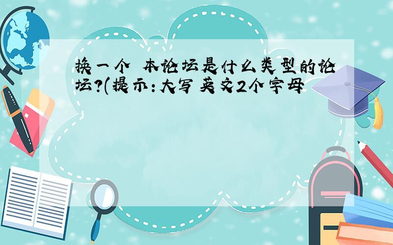 换一个 本论坛是什么类型的论坛?(提示:大写英文2个字母