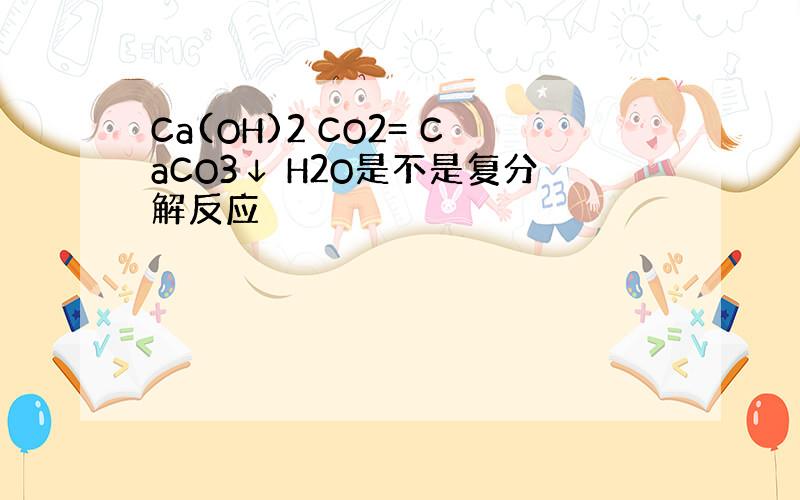 Ca(OH)2 CO2= CaCO3↓ H2O是不是复分解反应