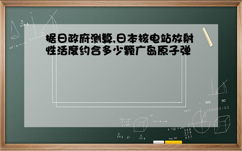 据日政府测算,日本核电站放射性活度约合多少颗广岛原子弹