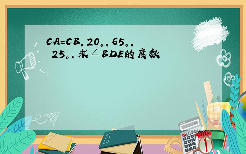 CA=CB,20°,65°, 25°,求∠BDE的度数