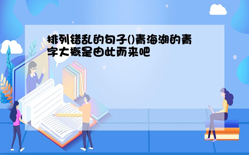 排列错乱的句子()青海湖的青字大概是由此而来吧