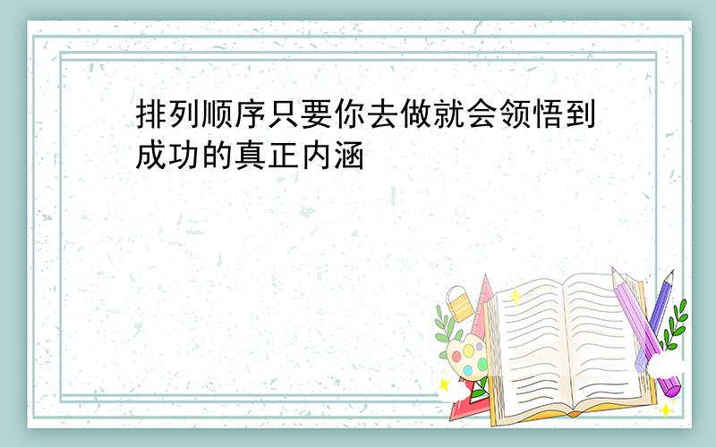 排列顺序只要你去做就会领悟到成功的真正内涵