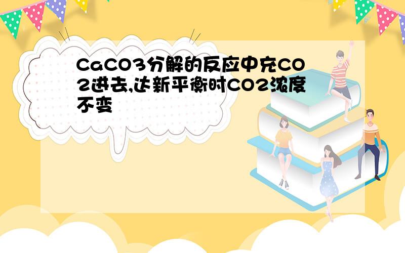 CaCO3分解的反应中充CO2进去,达新平衡时CO2浓度不变