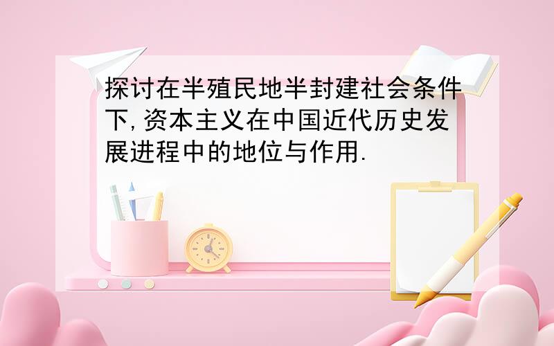 探讨在半殖民地半封建社会条件下,资本主义在中国近代历史发展进程中的地位与作用.