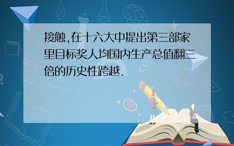 接触,在十六大中提出第三部家里目标奖人均国内生产总值翻三倍的历史性跨越.