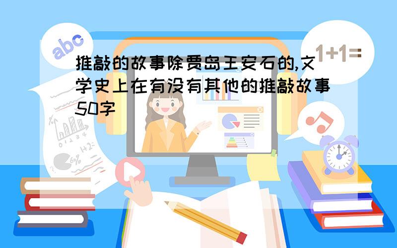 推敲的故事除贾岛王安石的,文学史上在有没有其他的推敲故事50字