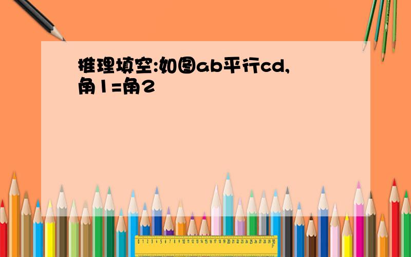 推理填空:如图ab平行cd,角1=角2