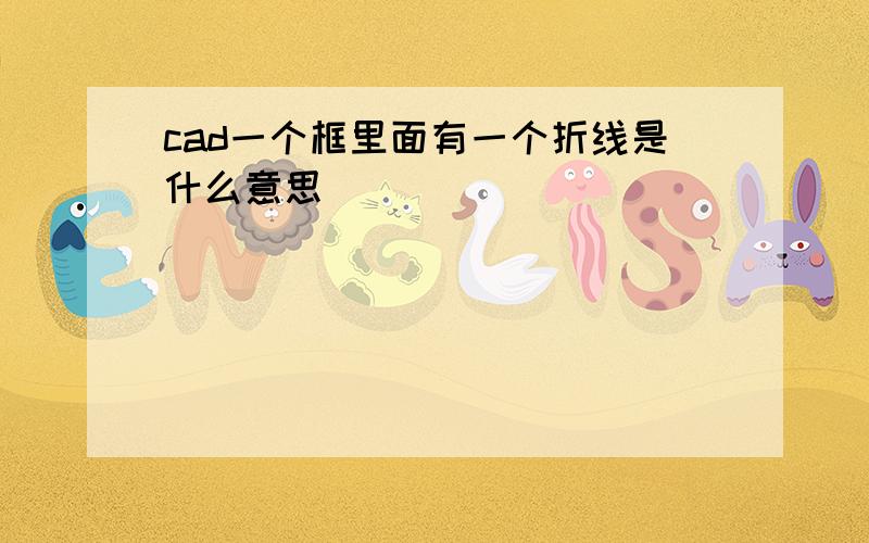 cad一个框里面有一个折线是什么意思