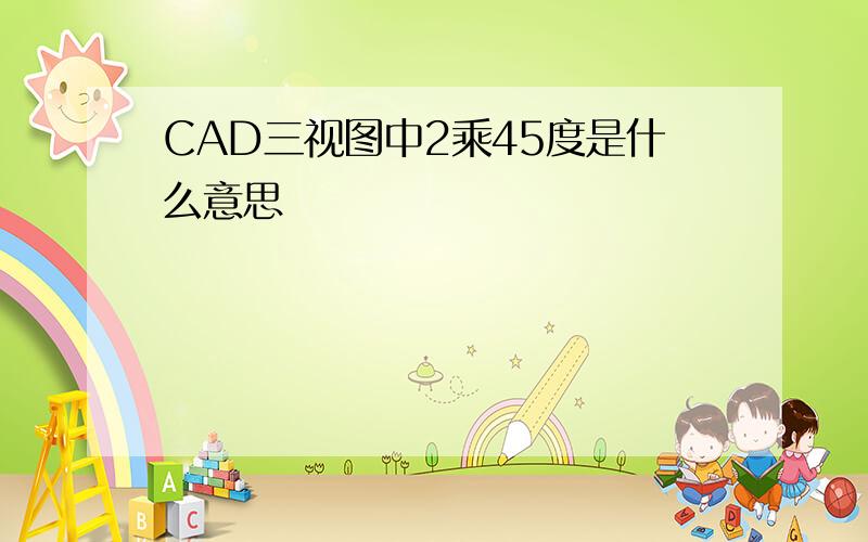 CAD三视图中2乘45度是什么意思