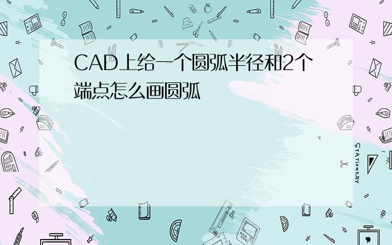 CAD上给一个圆弧半径和2个端点怎么画圆弧