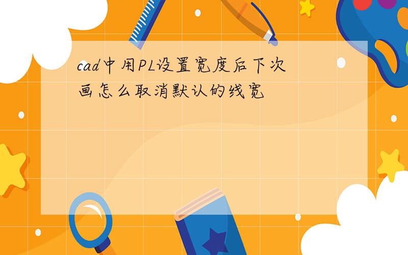 cad中用PL设置宽度后下次画怎么取消默认的线宽