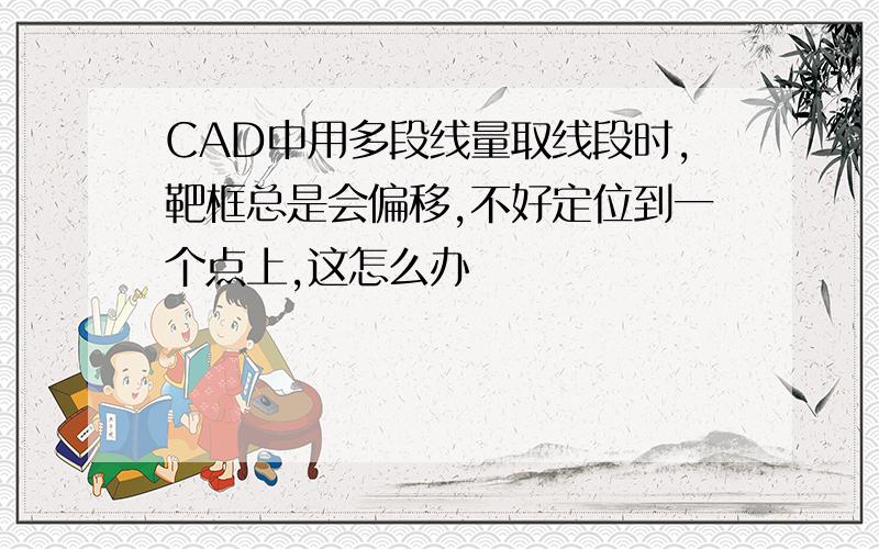 CAD中用多段线量取线段时,靶框总是会偏移,不好定位到一个点上,这怎么办