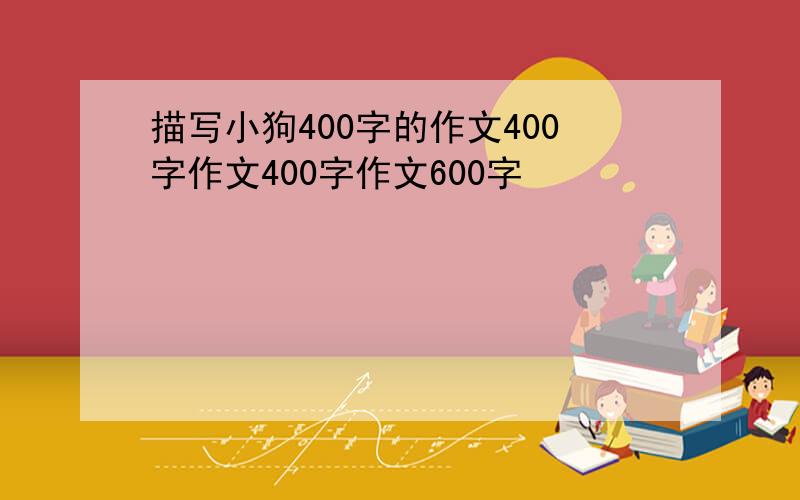 描写小狗400字的作文400字作文400字作文600字