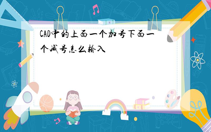 CAD中的上面一个加号下面一个减号怎么输入