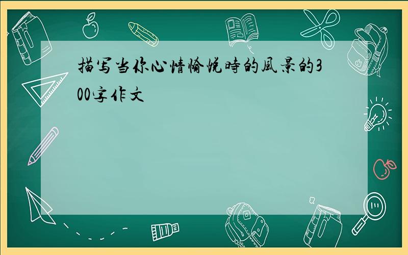 描写当你心情愉悦时的风景的300字作文