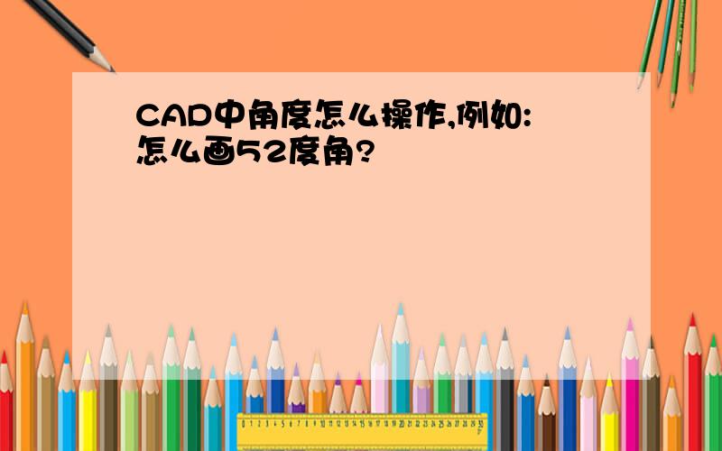 CAD中角度怎么操作,例如:怎么画52度角?