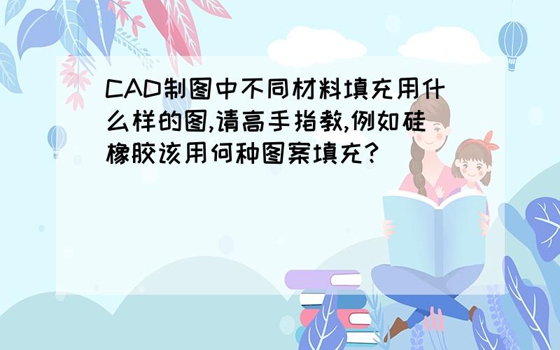 CAD制图中不同材料填充用什么样的图,请高手指教,例如硅橡胶该用何种图案填充?