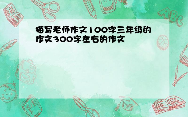 描写老师作文100字三年级的作文300字左右的作文