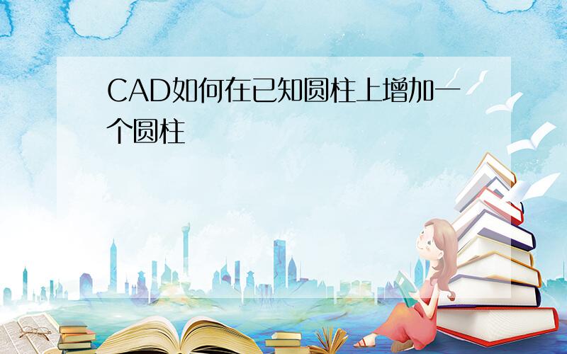 CAD如何在已知圆柱上增加一个圆柱