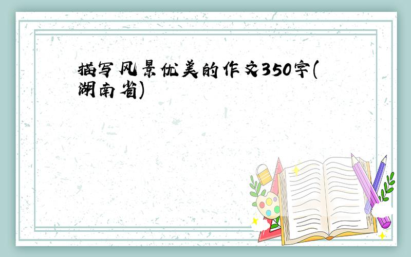 描写风景优美的作文350字(湖南省)